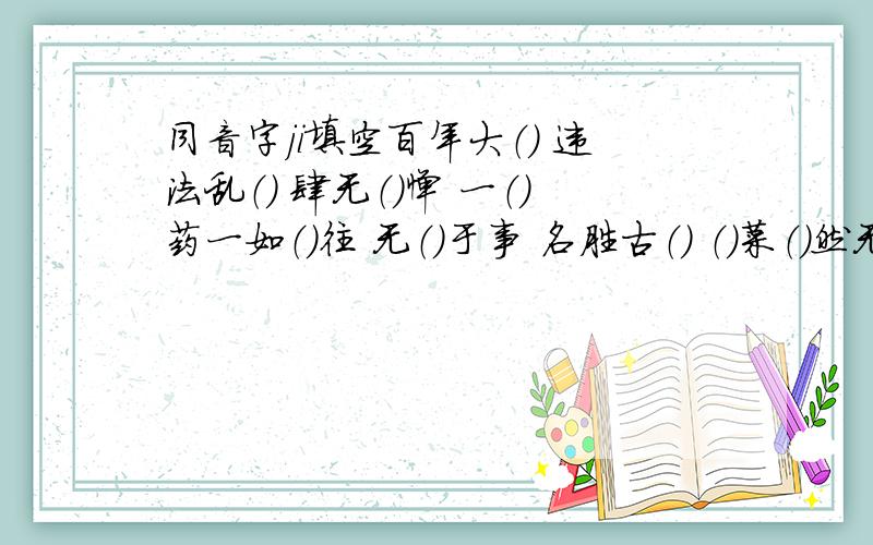 同音字ji填空百年大（） 违法乱（） 肆无（）惮 一（）药一如（）往 无（）于事 名胜古（） （）菜（）然无声 满怀希（