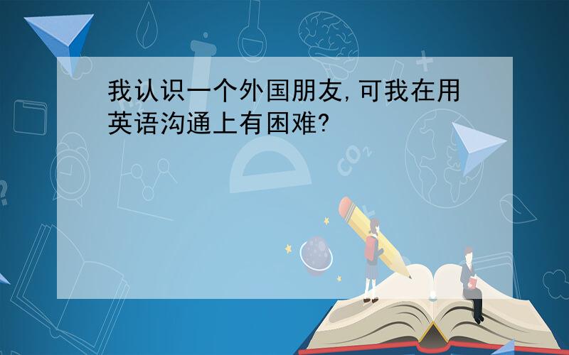 我认识一个外国朋友,可我在用英语沟通上有困难?