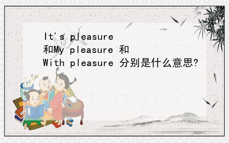 It's pleasure 和My pleasure 和With pleasure 分别是什么意思?