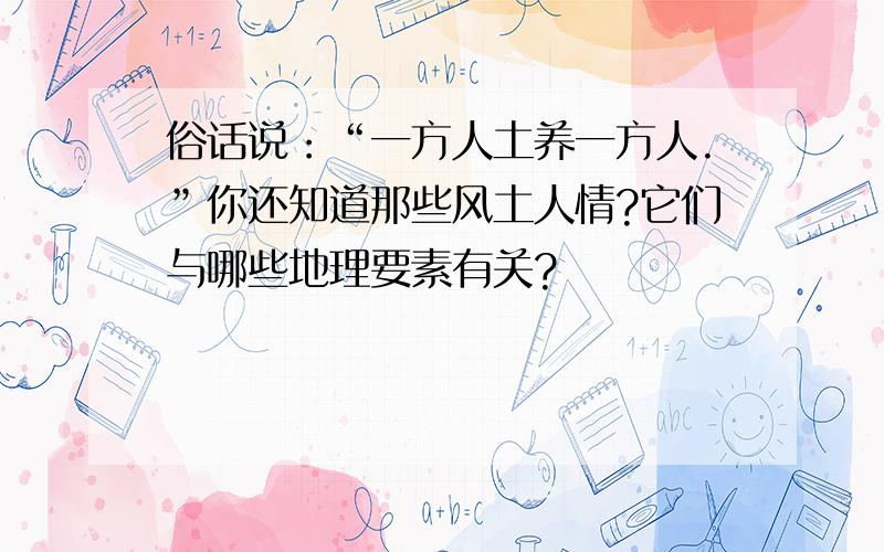 俗话说：“一方人土养一方人.”你还知道那些风土人情?它们与哪些地理要素有关?