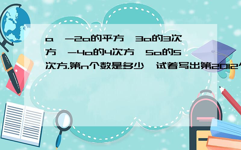 a,-2a的平方,3a的3次方,-4a的4次方,5a的5次方.第n个数是多少,试着写出第2012个和2013个单项式,写