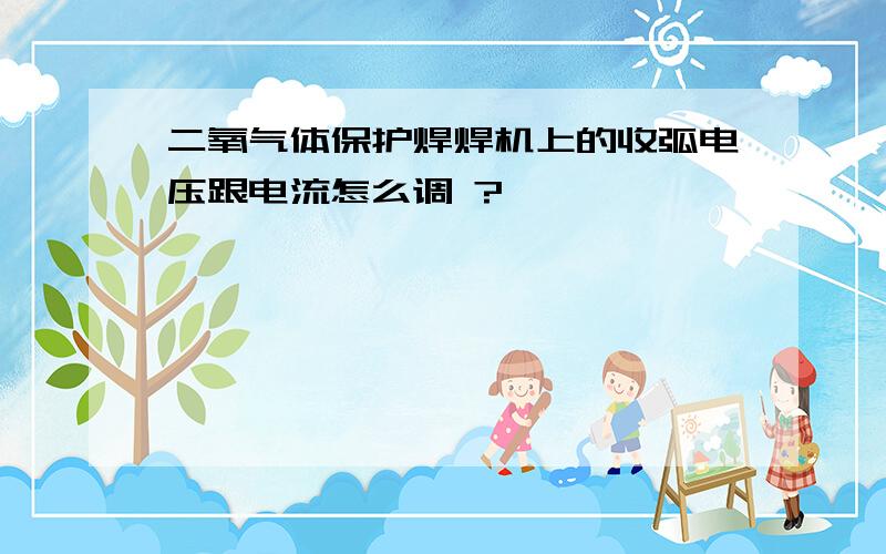 二氧气体保护焊焊机上的收弧电压跟电流怎么调 ?