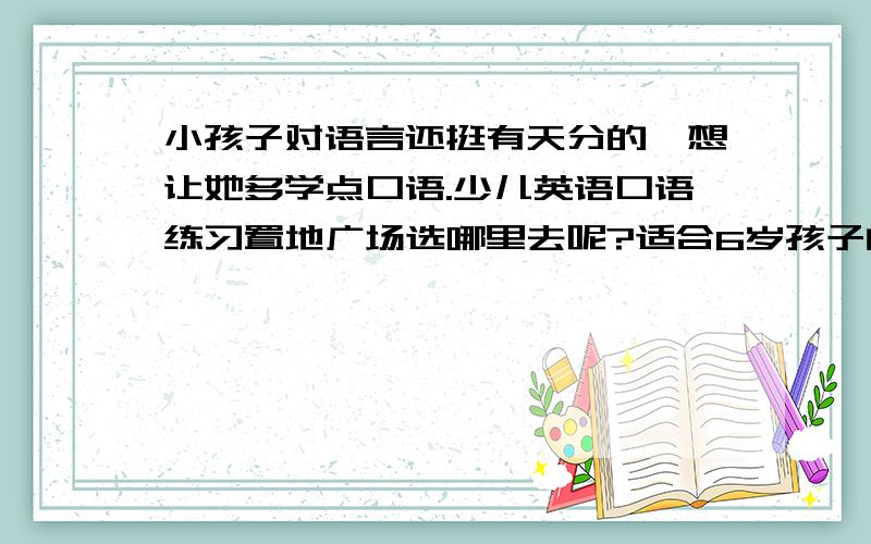 小孩子对语言还挺有天分的,想让她多学点口语.少儿英语口语练习置地广场选哪里去呢?适合6岁孩子的少儿英语口语班