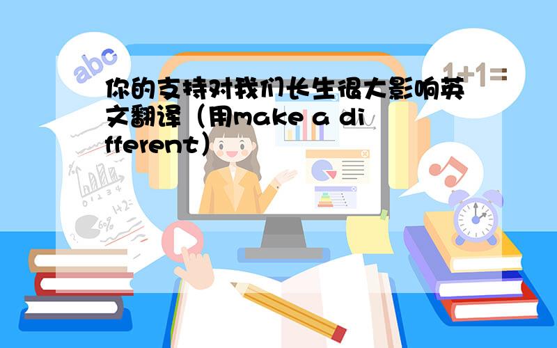 你的支持对我们长生很大影响英文翻译（用make a different）