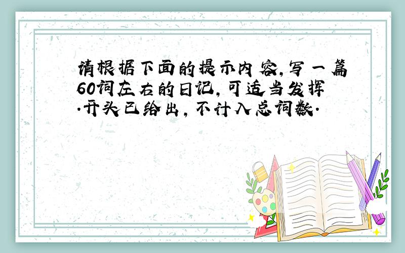 请根据下面的提示内容,写一篇60词左右的日记,可适当发挥.开头已给出,不计入总词数.