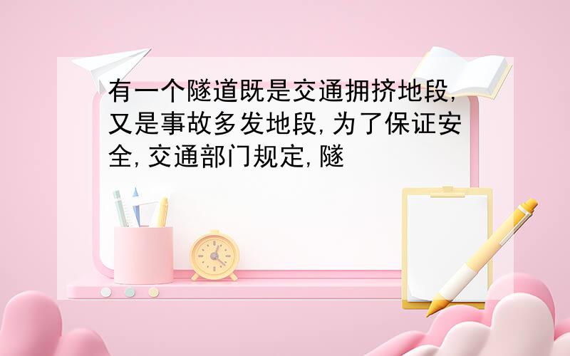 有一个隧道既是交通拥挤地段,又是事故多发地段,为了保证安全,交通部门规定,隧