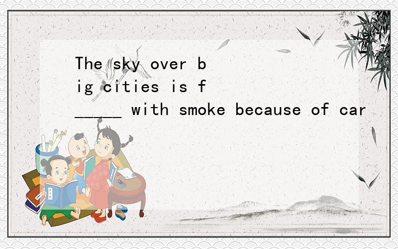 The sky over big cities is f_____ with smoke because of car