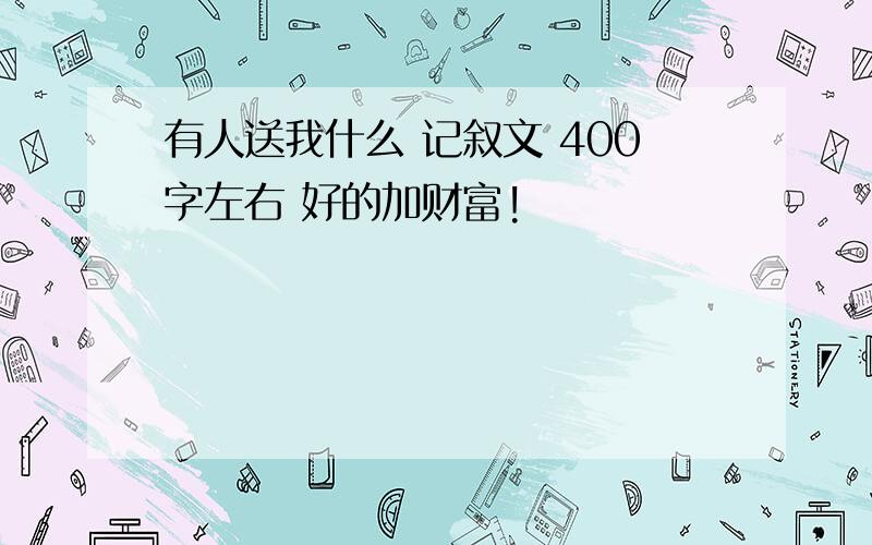 有人送我什么 记叙文 400字左右 好的加财富!