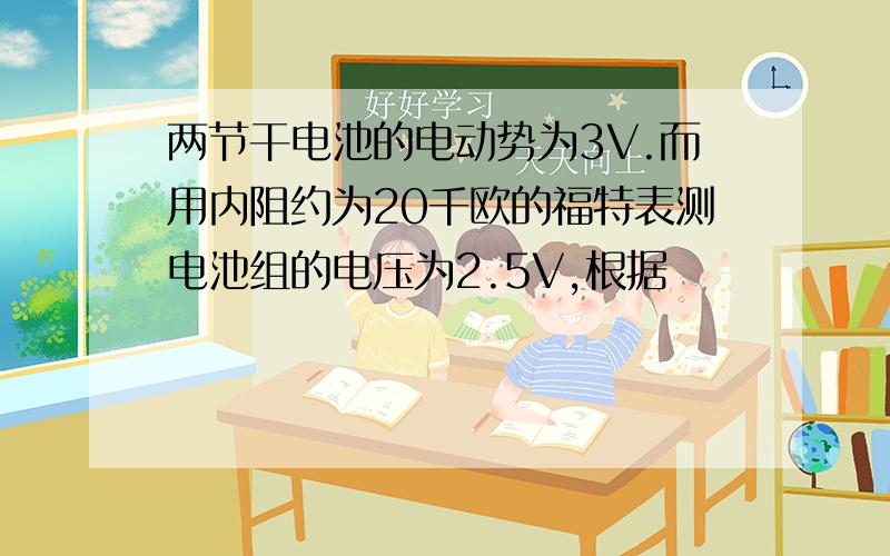 两节干电池的电动势为3V.而用内阻约为20千欧的福特表测电池组的电压为2.5V,根据