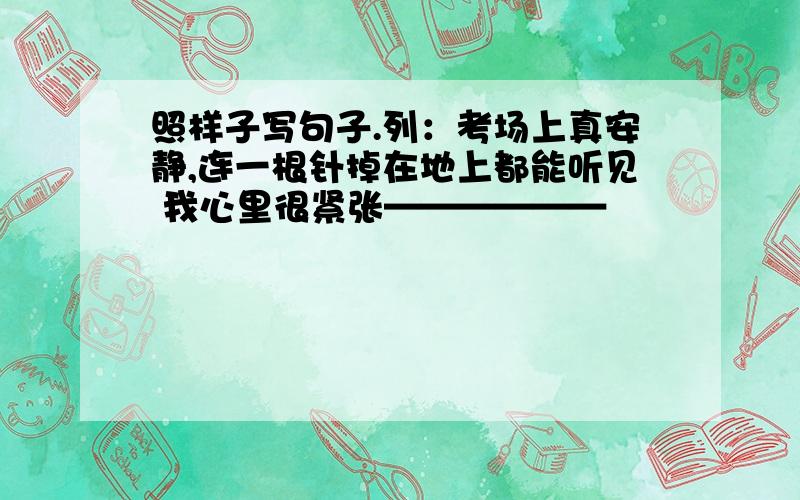 照样子写句子.列：考场上真安静,连一根针掉在地上都能听见 我心里很紧张——————