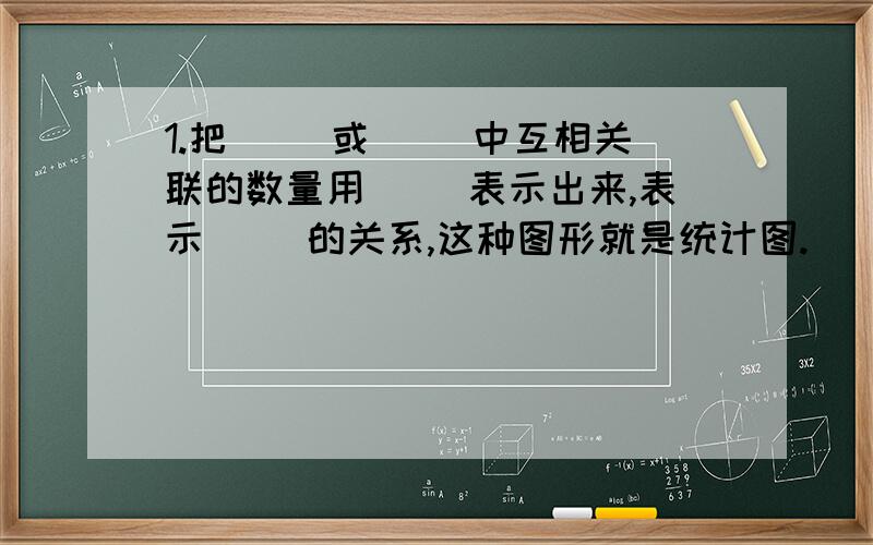 1.把（ ）或（ ）中互相关联的数量用（ ）表示出来,表示（ ）的关系,这种图形就是统计图.