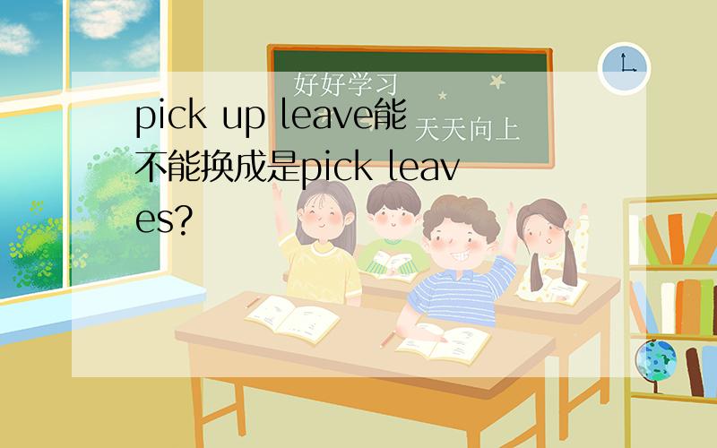 pick up leave能不能换成是pick leaves?