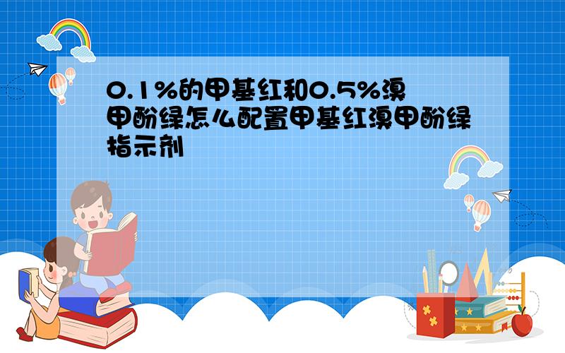 0.1%的甲基红和0.5%溴甲酚绿怎么配置甲基红溴甲酚绿指示剂