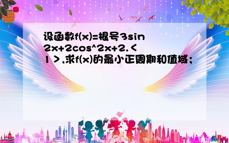 设函数f(x)=根号3sin2x+2cos^2x+2.＜1＞,求f(x)的最小正周期和值域；