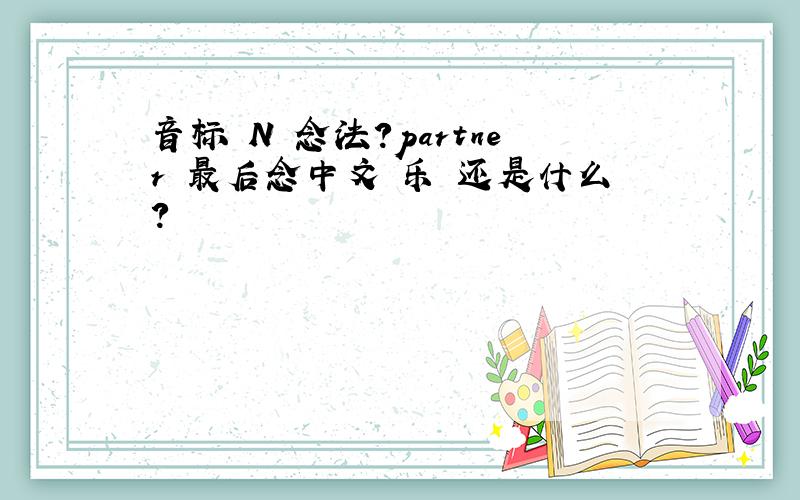 音标 N 念法?partner 最后念中文 乐 还是什么?