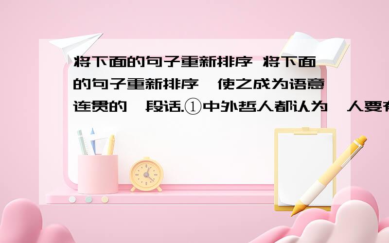 将下面的句子重新排序 将下面的句子重新排序,使之成为语意连贯的一段话.①中外哲人都认为,人要有做人的尊严,要有做人的基本