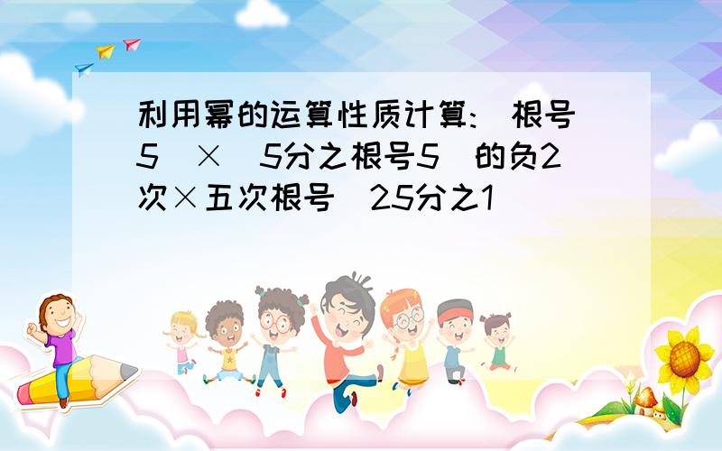 利用幂的运算性质计算:(根号5)×(5分之根号5)的负2次×五次根号(25分之1)