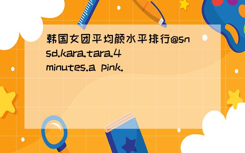 韩国女团平均颜水平排行@snsd.kara.tara.4minutes.a pink.