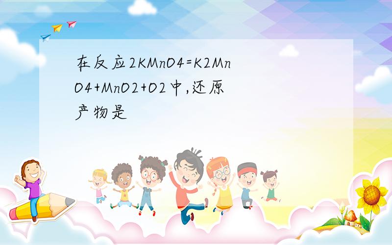 在反应2KMnO4=K2MnO4+MnO2+O2中,还原产物是