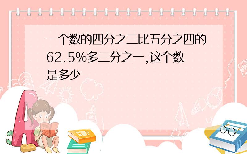 一个数的四分之三比五分之四的62.5%多三分之一,这个数是多少