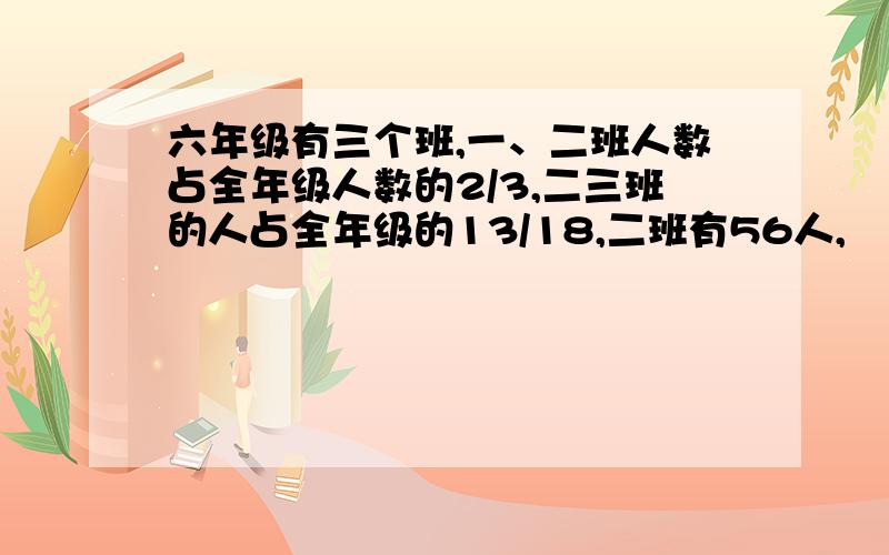 六年级有三个班,一、二班人数占全年级人数的2/3,二三班的人占全年级的13/18,二班有56人,