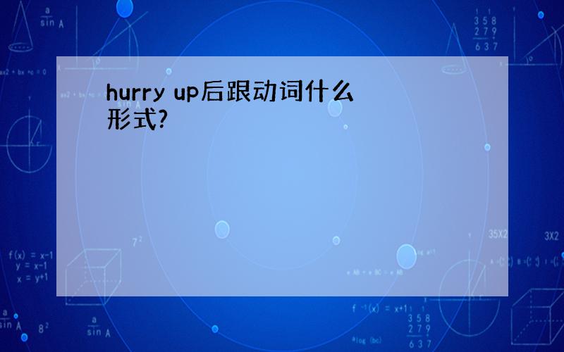 hurry up后跟动词什么形式?