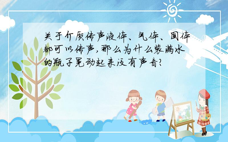 关于介质传声液体、气体、固体都可以传声,那么为什么装满水的瓶子晃动起来没有声音?