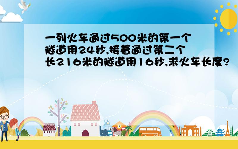 一列火车通过500米的第一个隧道用24秒,接着通过第二个长216米的隧道用16秒,求火车长度?