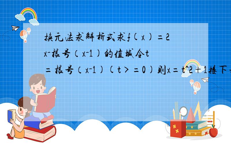 换元法求解析式求f(x)=2x-根号（x-1)的值域令t=根号（x-1)(t>=0)则x=t^2+1接下来是：则f(t)