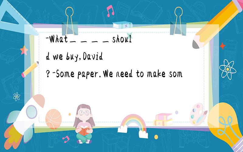 -What____should we buy,David?-Some paper.We need to make som