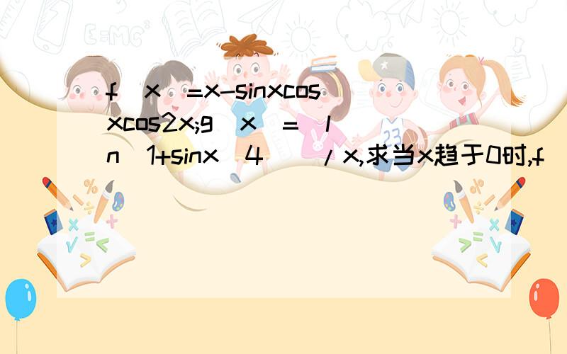 f(x)=x-sinxcosxcos2x;g(x)=[ln(1+sinx^4)[/x,求当x趋于0时,f(x)/g(x)