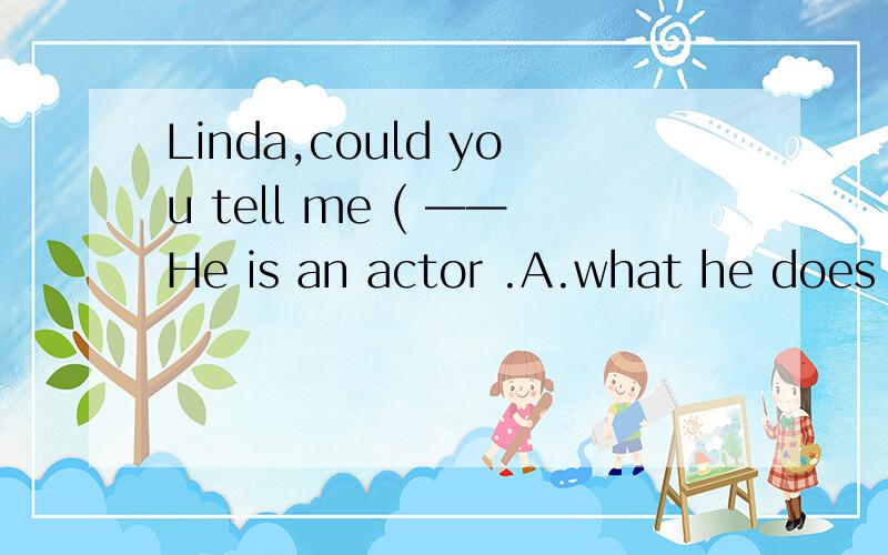 Linda,could you tell me ( ——He is an actor .A.what he does B