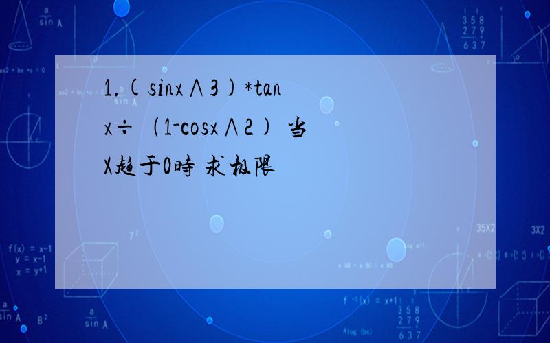 1.(sinx∧3)*tanx÷﹙1-cosx∧2) 当X趋于0时 求极限