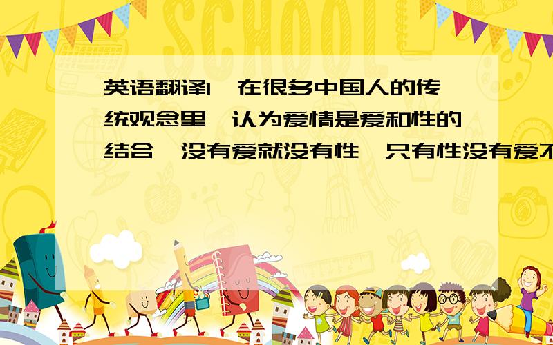 英语翻译1、在很多中国人的传统观念里,认为爱情是爱和性的结合,没有爱就没有性,只有性没有爱不叫真爱.我在一个场馆做志愿者