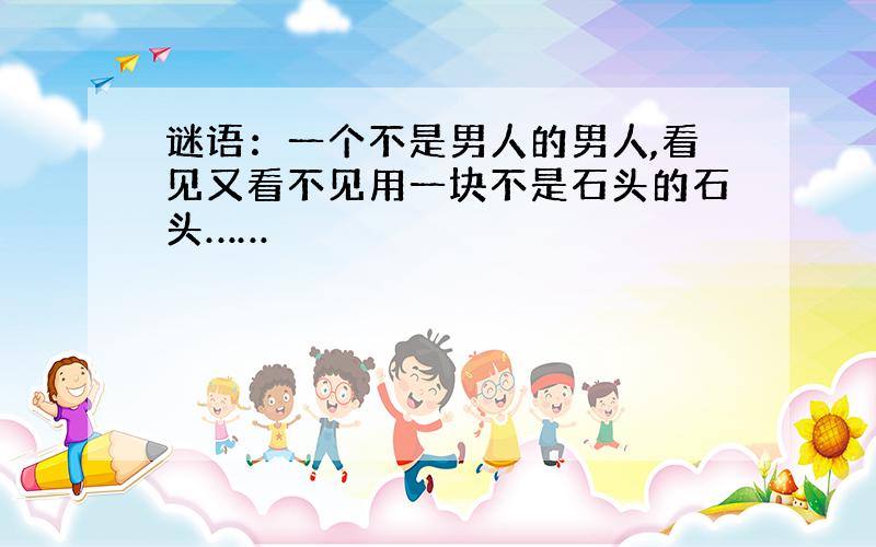 谜语：一个不是男人的男人,看见又看不见用一块不是石头的石头……