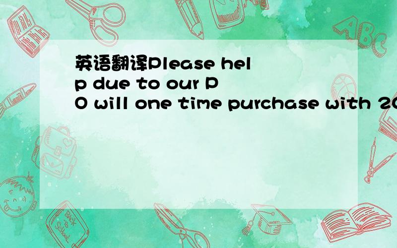 英语翻译Please help due to our PO will one time purchase with 20