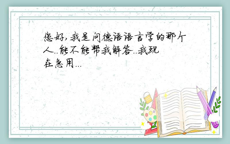 您好,我是问德语语言学的那个人..能不能帮我解答..我现在急用...