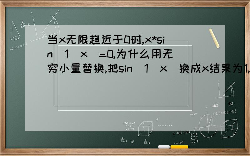 当x无限趋近于0时,x*sin（1／x）=0,为什么用无穷小量替换,把sin（1／x）换成x结果为1,请问错在哪里?