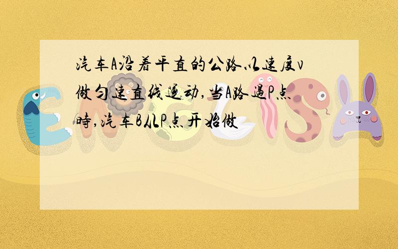 汽车A沿着平直的公路以速度v做匀速直线运动,当A路过P点时,汽车B从P点开始做