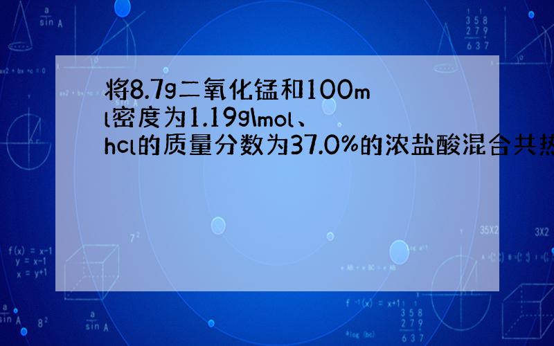 将8.7g二氧化锰和100ml密度为1.19g\mol、hcl的质量分数为37.0%的浓盐酸混合共热