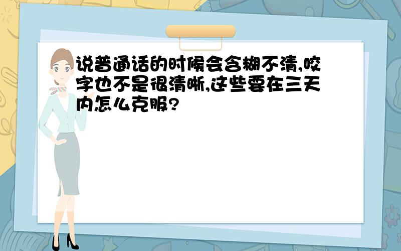 说普通话的时候会含糊不清,咬字也不是很清晰,这些要在三天内怎么克服?