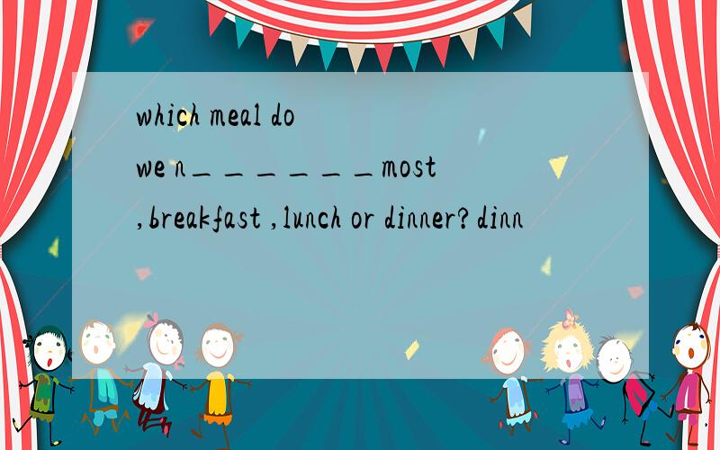 which meal do we n______most,breakfast ,lunch or dinner?dinn