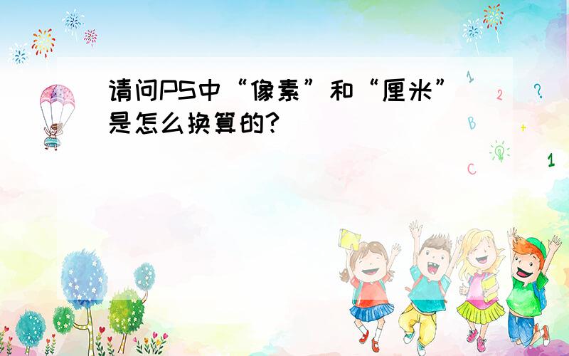 请问PS中“像素”和“厘米”是怎么换算的?