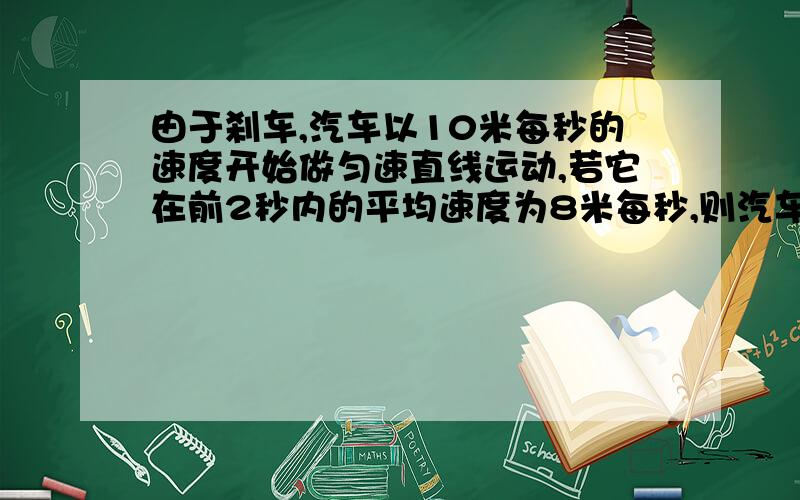 由于刹车,汽车以10米每秒的速度开始做匀速直线运动,若它在前2秒内的平均速度为8米每秒,则汽车在前8秒内的位移为多大?（