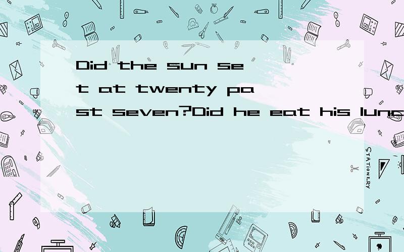 Did the sun set at twenty past seven?Did he eat his lunch ai