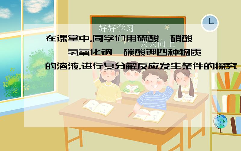 在课堂中，同学们用硫酸、硝酸钡、氢氧化钠、碳酸钾四种物质的溶液，进行复分解反应发生条件的探究．