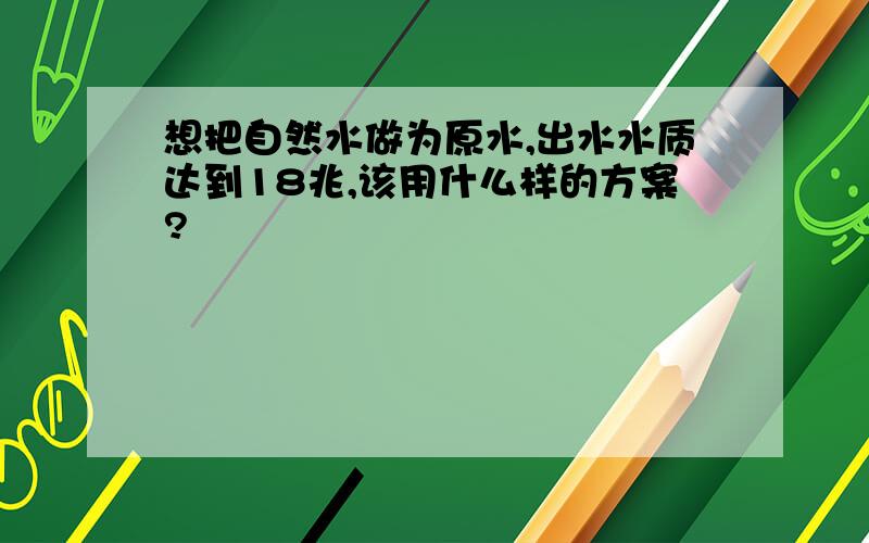 想把自然水做为原水,出水水质达到18兆,该用什么样的方案?