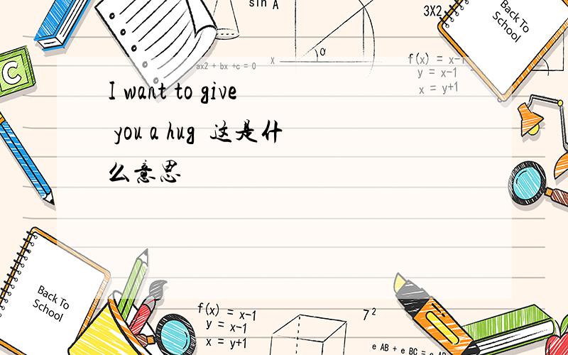 I want to give you a hug这是什么意思