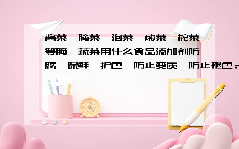 酱菜、腌菜、泡菜、酸菜、榨菜等腌渍蔬菜用什么食品添加剂防腐、保鲜、护色,防止变质、防止褪色?