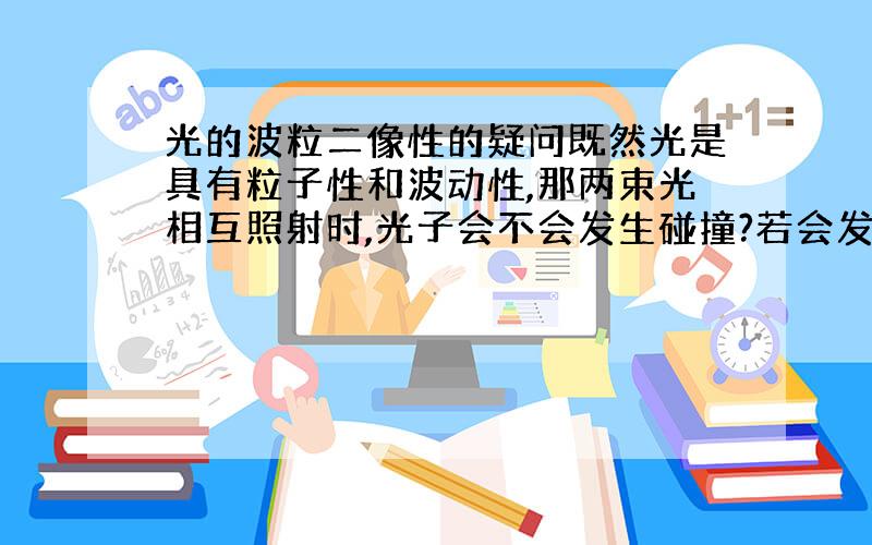 光的波粒二像性的疑问既然光是具有粒子性和波动性,那两束光相互照射时,光子会不会发生碰撞?若会发生碰撞,那么光子应该会被撞